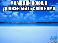 у каждой Ксюши должен быть свой рома 