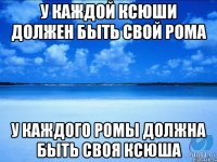 у каждой Ксюши должен быть свой рома у каждого ромы должна быть своя ксюша