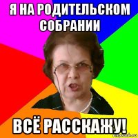 Я на родительском собрании всё расскажу!