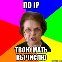 По IP твою мать вычислю