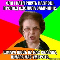 Оля і Катя ржуть на уроці. Прєпод сдєлала замічяніє. Шмара шось на нас сказала, шмара має умєрєть.