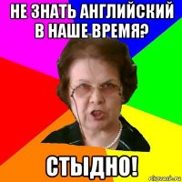 Не знать английский в наше время? СТЫДНО!