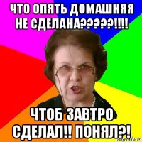 ЧТО ОПЯТЬ ДОМАШНЯЯ НЕ СДЕЛАНА?????!!!! ЧТОБ ЗАВТРО СДЕЛАЛ!! ПОНЯЛ?!