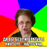  да вы без литературы никто!!! ©Налобина