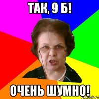 Так, 9 б! Очень шумно!