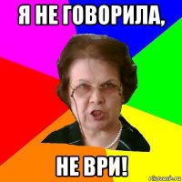 я не говорила, не ври!