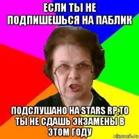 Если ты не подпишешься на паблик Подслушано на Stars Rp,то ты не сдашь экзамены в этом году