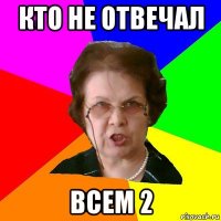 Кто не отвечал всем 2