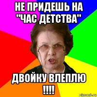 Не придешь на "Час детства" Двойку влеплю !!!!