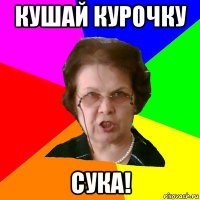 кушай курочку СУКА!