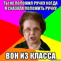 Ты не положил ручку когда я сказала положить ручку вон из класса