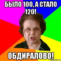 Было 100, а стало 120! ОБДИРАЛОВО!