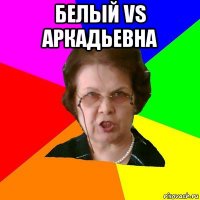 Белый VS Аркадьевна 