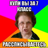 ХУЛИ ВЫ ЗА 7 КЛАСС РАССПИСЫВАЕТЕСЬ