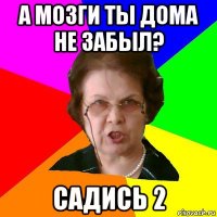 А МОЗГИ ТЫ ДОМА НЕ ЗАБЫЛ? САДИСЬ 2