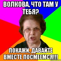 Волкова, что там у тебя? Покажи, давайте вместе посмеемся!!!