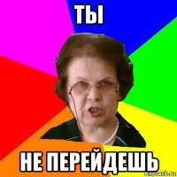 Ты Не перейдешь