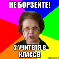 Не борзейте! 2 учителя в классе!