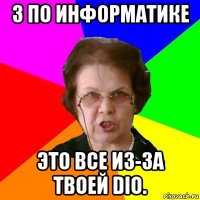 3 по информатике Это все из-за твоей dio.