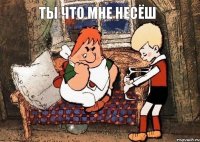 ты что мне несёш