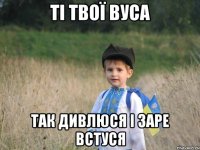 ТІ ТВОЇ ВУСА ТАК ДИВЛЮСЯ І ЗАРЕ ВСТУСЯ