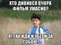 Хто дивився вчора фильм ужасив? Я! Так иди и убери за собою!