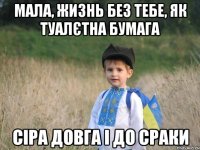 МАЛА, ЖИЗНЬ БЕЗ ТЕБЕ, ЯК ТУАЛЄТНА БУМАГА СІРА ДОВГА І ДО СРАКИ