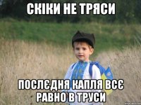 скіки не тряси послєдня капля всє равно в труси