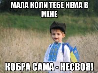 Мала коли тебе нема в мене кобра сама - несвоя!