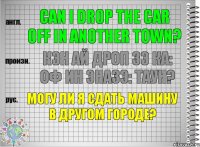 Can I drop the car off in another town? кэн ай дроп зэ ка: оф ин эназэ: таун? Могу ли я сдать машину в другом городе?