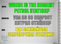 Where is the nearest petrol station? уэа из зэ ниарэст пэтрэл стэйшн? Где ближайшая заправочная станция?