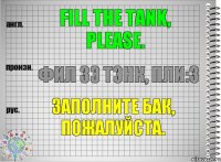 Fill the tank, please. фил зэ тэнк, пли:з Заполните бак, пожалуйста.