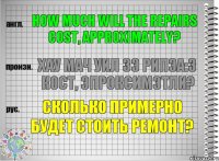 How much will the repairs cost, approximately? хау мач уил зэ рипэа:з кост, эпроксимэтли? Сколько примерно будет стоить ремонт?