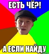 Есть чё?! А если найду