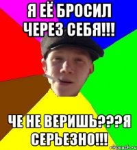 я её бросил через себя!!! че не веришь???я серьезно!!!