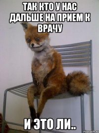 ТАК КТО У НАС ДАЛЬШЕ НА ПРИЕМ К ВРАЧУ И ЭТО ЛИ..