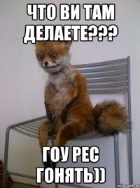 Что ви там делаете??? ГОУ РЕС ГОНЯТЬ))