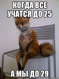 Когда все учатся до 25 А мы до 29