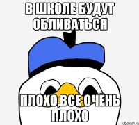 в школе будут обливаться плохо,все очень плохо