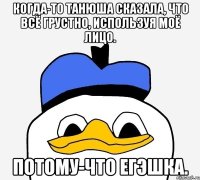 Когда-то Танюша сказала, что всё грустно, используя моё лицо. Потому-что егэшка.