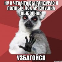 НУ И ЧТО ЧТО БЫ ГАНДУРАС И ПОЛНЫЙ ЛОХ АРТЁМУШКА ВЫБОРНОВ УЗБАГОЙСЯ