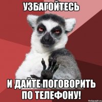 Узбагойтесь и дайте поговорить по телефону!