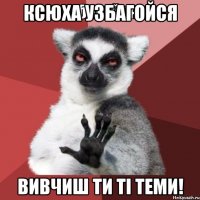 Ксюха узбагойся вивчиш ти тi теми!