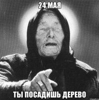 24 мая ты посадишь дерево