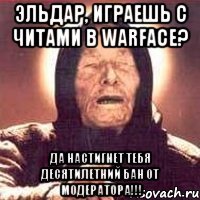 Эльдар, играешь с читами в warface? да настигнет тебя десятилетний бан от модератора!!!