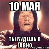 10 МАЯ ТЫ БУДЕШЬ В ГОВНО