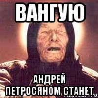 ВАНГУЮ АНДРЕЙ ПЕТРОСЯНОМ СТАНЕТ