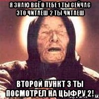 Я Знаю Всё о тебе 1 ты сейчас это читаеш 2 ты читаеш второй пункт 3 ты посмотрел на цыфру 2!