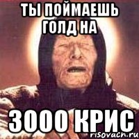 Ты поймаешь голд на 3000 крис