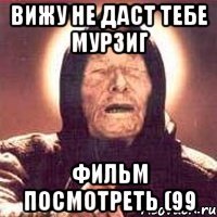 Вижу не даст тебе мурзиг фильм посмотреть (99